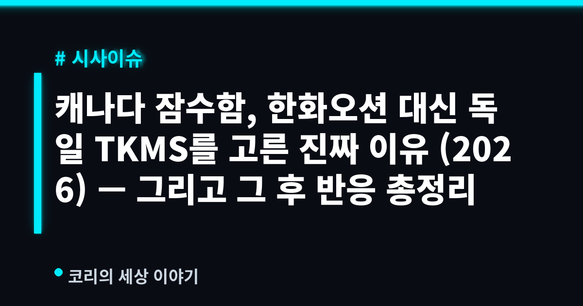 캐나다 잠수함, 한화오션 대신 독일 TKMS를 고른 진짜 이유 (2026) — 그리고 그 후 반응 총정리