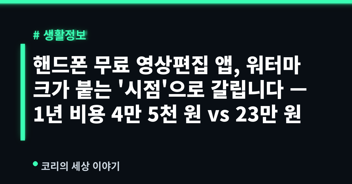핸드폰 무료 영상편집 앱, 워터마크가 붙는 '시점'으로 갈립니다 — 1년 비용 4만 5천 원 vs 23만 원