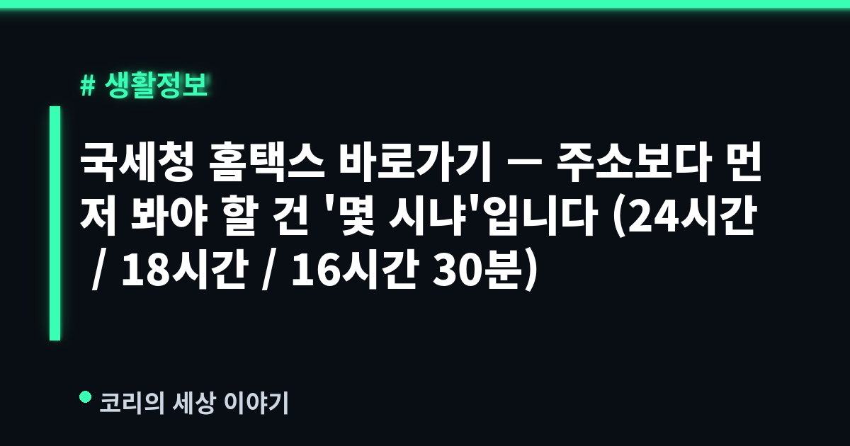국세청 홈택스 바로가기 — 주소보다 먼저 봐야 할 건 '몇 시냐'입니다 (24시간 / 18시간 / 16시간 30분)