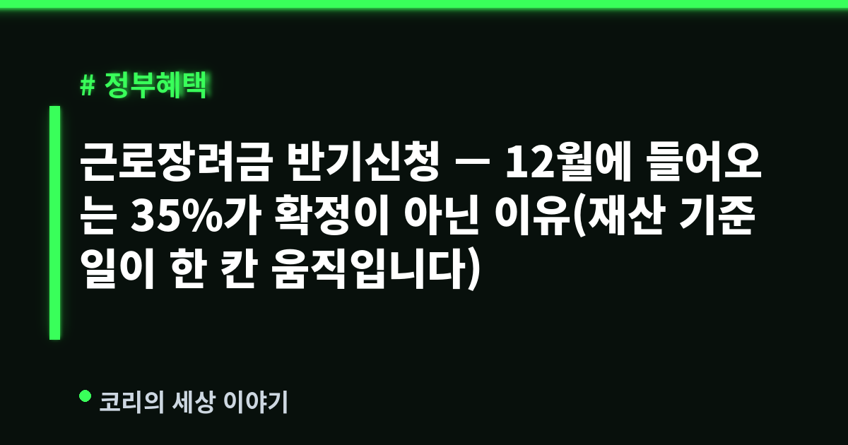 근로장려금 반기신청 — 12월에 들어오는 35%가 확정이 아닌 이유(재산 기준일이 한 칸 움직입니다)