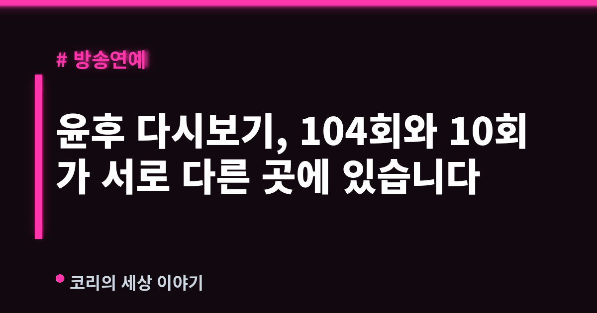 윤후 다시보기, 104회와 10회가 서로 다른 곳에 있습니다