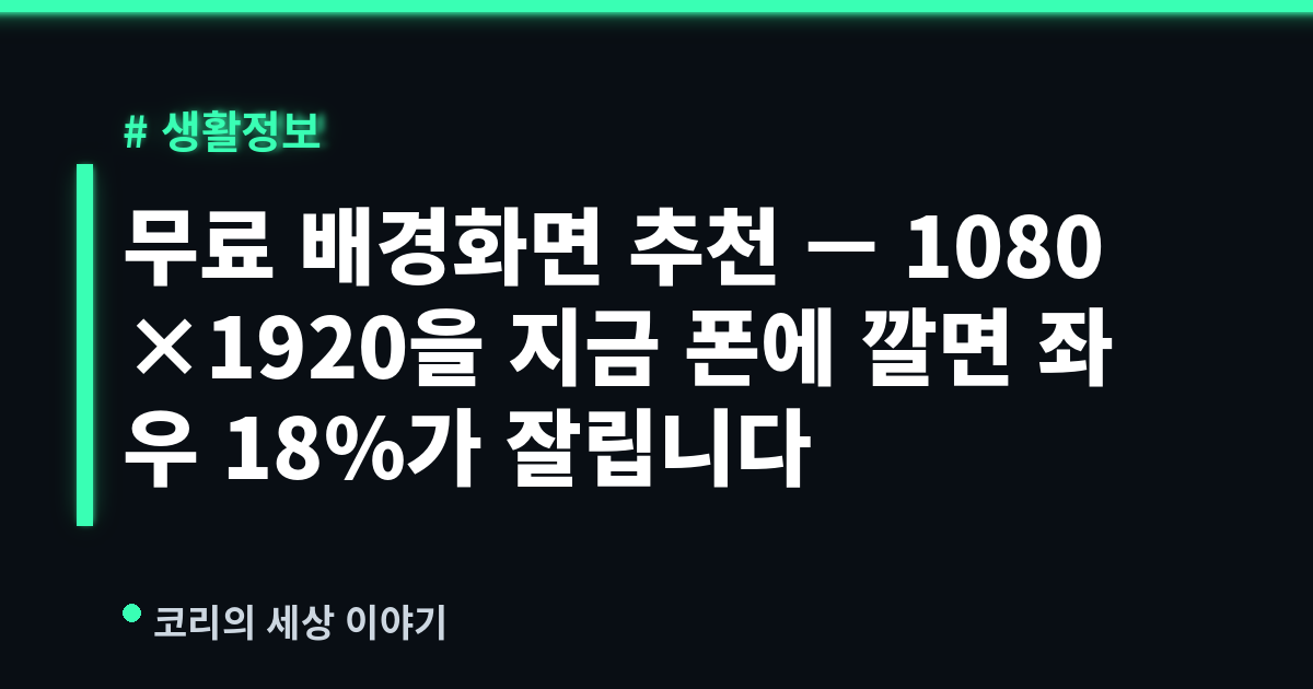 무료 배경화면 추천 — 1080×1920을 지금 폰에 깔면 좌우 18%가 잘립니다